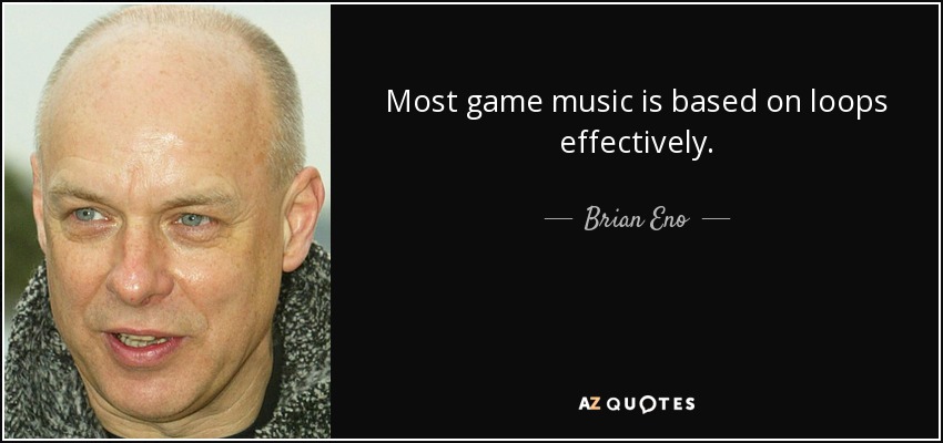 Most game music is based on loops effectively. - Brian Eno
