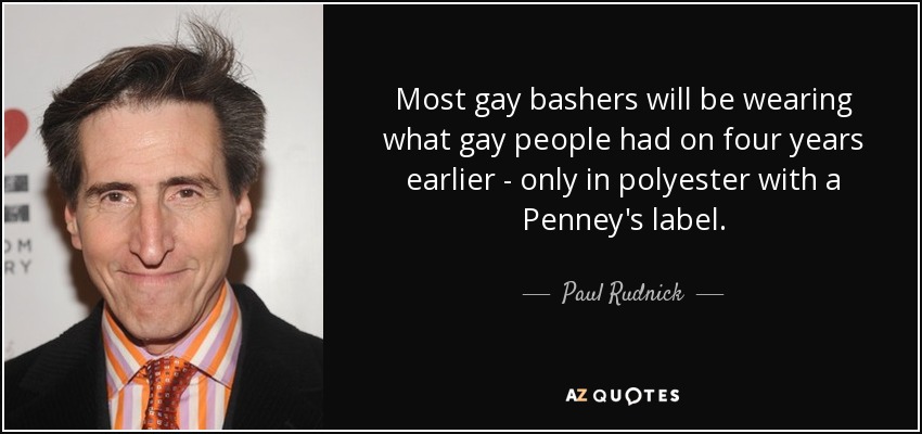 Most gay bashers will be wearing what gay people had on four years earlier - only in polyester with a Penney's label. - Paul Rudnick