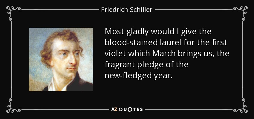 Most gladly would I give the blood-stained laurel for the first violet which March brings us, the fragrant pledge of the new-fledged year. - Friedrich Schiller