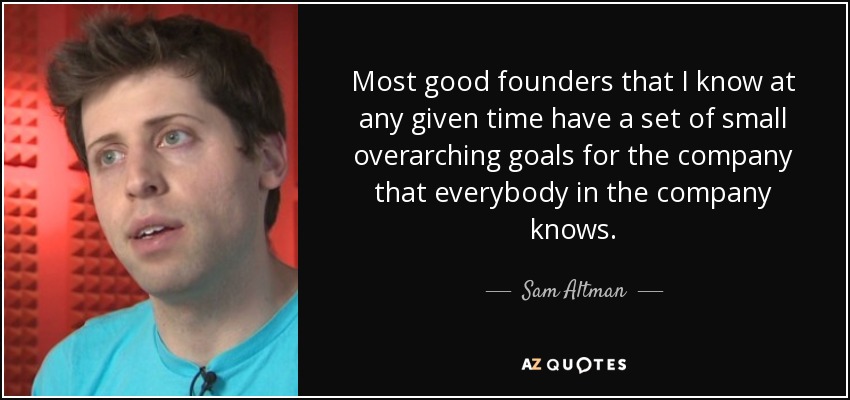 Most good founders that I know at any given time have a set of small overarching goals for the company that everybody in the company knows. - Sam Altman