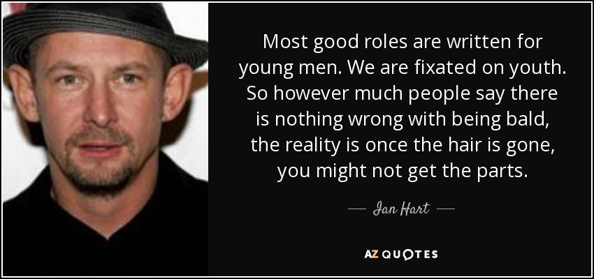 Most good roles are written for young men. We are fixated on youth. So however much people say there is nothing wrong with being bald, the reality is once the hair is gone, you might not get the parts. - Ian Hart