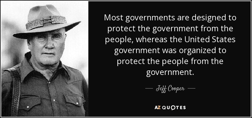 Most governments are designed to protect the government from the people, whereas the United States government was organized to protect the people from the government. - Jeff Cooper