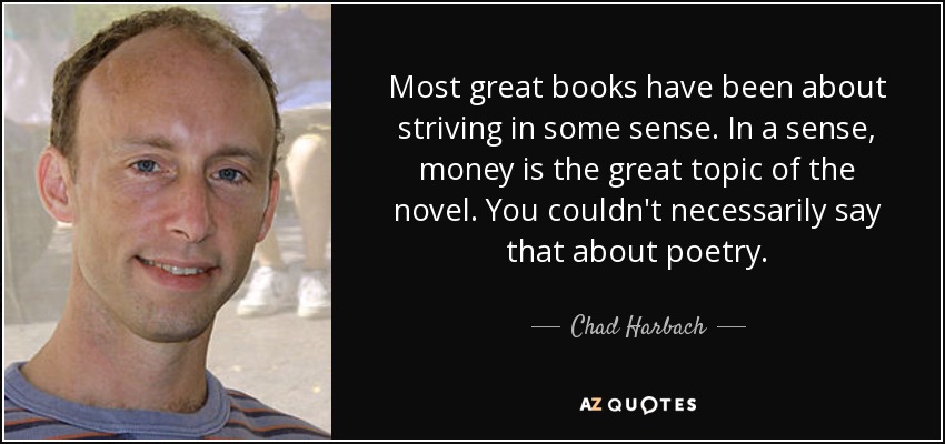Most great books have been about striving in some sense. In a sense, money is the great topic of the novel. You couldn't necessarily say that about poetry. - Chad Harbach