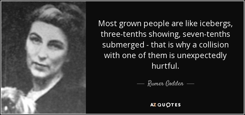 Most grown people are like icebergs, three-tenths showing, seven-tenths submerged - that is why a collision with one of them is unexpectedly hurtful. - Rumer Godden
