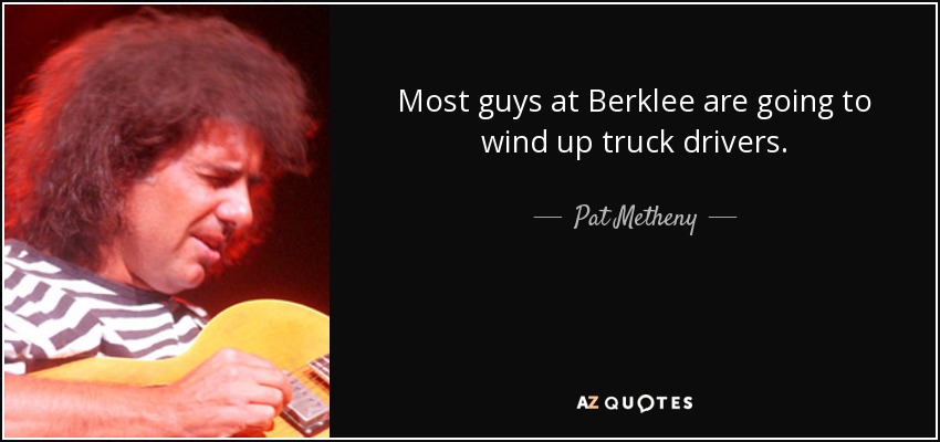 Most guys at Berklee are going to wind up truck drivers. - Pat Metheny