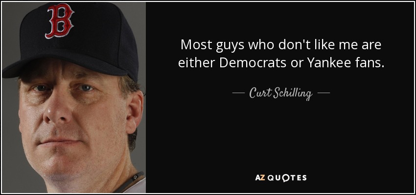 Most guys who don't like me are either Democrats or Yankee fans. - Curt Schilling