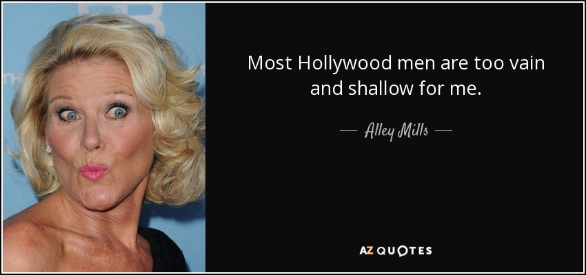 Most Hollywood men are too vain and shallow for me. - Alley Mills