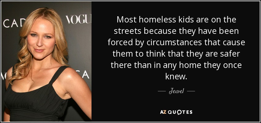 Most homeless kids are on the streets because they have been forced by circumstances that cause them to think that they are safer there than in any home they once knew. - Jewel