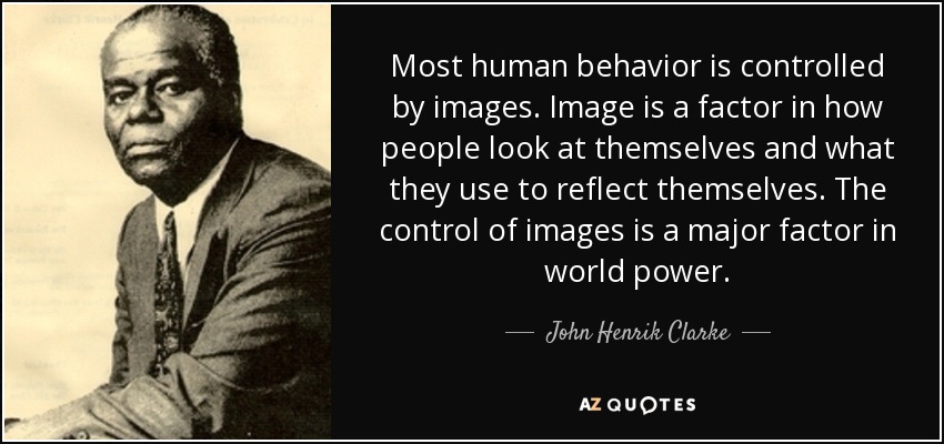 Most human behavior is controlled by images. Image is a factor in how people look at themselves and what they use to reflect themselves. The control of images is a major factor in world power. - John Henrik Clarke