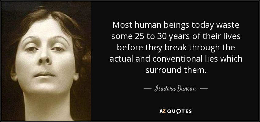Most human beings today waste some 25 to 30 years of their lives before they break through the actual and conventional lies which surround them. - Isadora Duncan