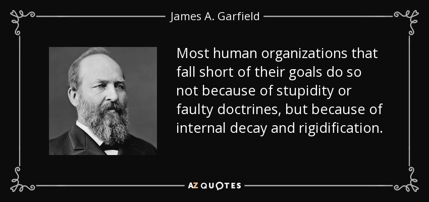 Most human organizations that fall short of their goals do so not because of stupidity or faulty doctrines, but because of internal decay and rigidification. - James A. Garfield