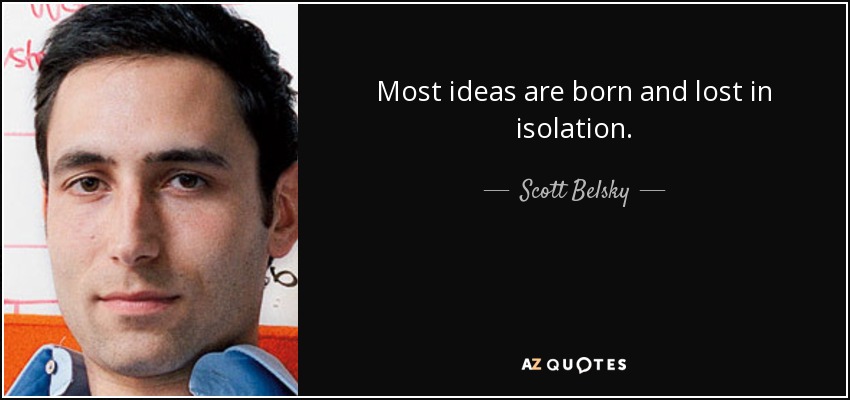Most ideas are born and lost in isolation. - Scott Belsky