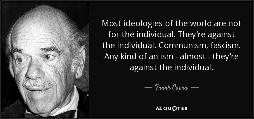 Most ideologies of the world are not for the individual. They're against the individual. Communism, fascism. Any kind of an ism - almost - they're against the individual. - Frank Capra