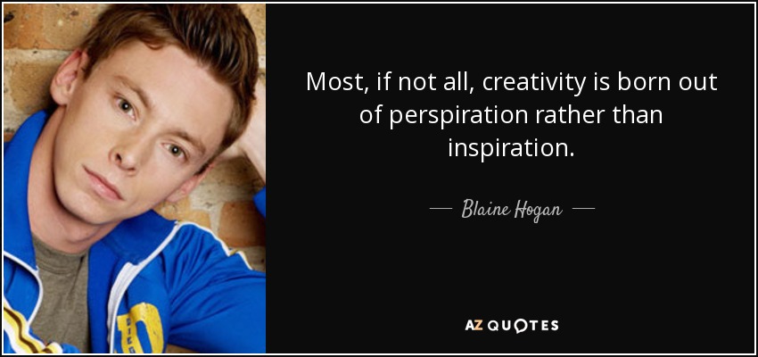 Most, if not all, creativity is born out of perspiration rather than inspiration. - Blaine Hogan