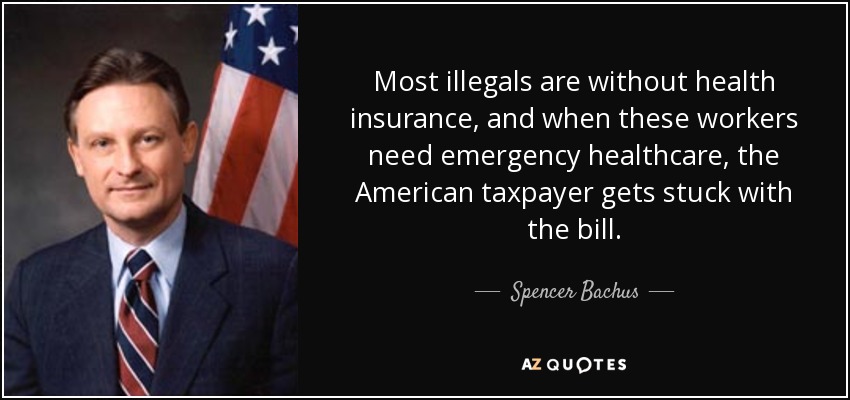 Most illegals are without health insurance, and when these workers need emergency healthcare, the American taxpayer gets stuck with the bill. - Spencer Bachus
