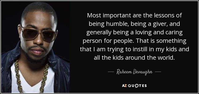 Most important are the lessons of being humble, being a giver, and generally being a loving and caring person for people. That is something that I am trying to instill in my kids and all the kids around the world. - Raheem Devaughn