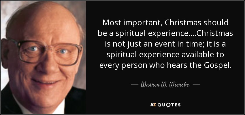 Most important, Christmas should be a spiritual experience....Christmas is not just an event in time; it is a spiritual experience available to every person who hears the Gospel. - Warren W. Wiersbe