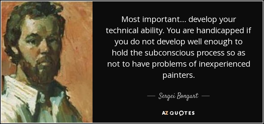Most important... develop your technical ability. You are handicapped if you do not develop well enough to hold the subconscious process so as not to have problems of inexperienced painters. - Sergei Bongart