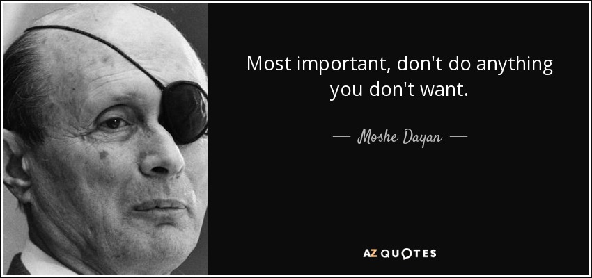 Most important, don't do anything you don't want. - Moshe Dayan