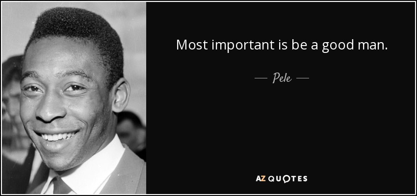 Most important is be a good man. - Pele