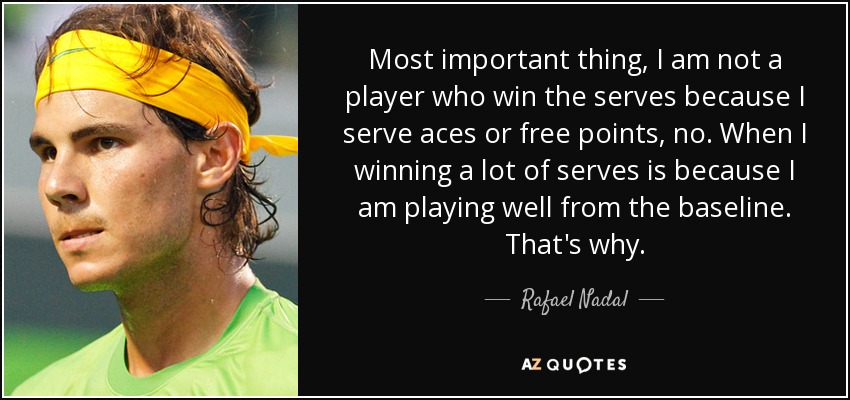Most important thing, I am not a player who win the serves because I serve aces or free points, no. When I winning a lot of serves is because I am playing well from the baseline. That's why. - Rafael Nadal