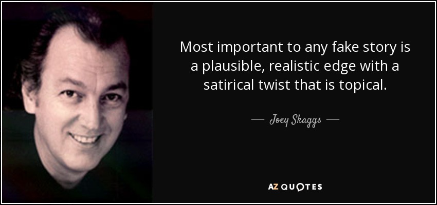 Most important to any fake story is a plausible, realistic edge with a satirical twist that is topical. - Joey Skaggs