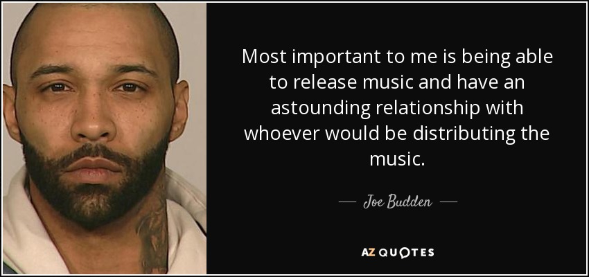 Most important to me is being able to release music and have an astounding relationship with whoever would be distributing the music. - Joe Budden