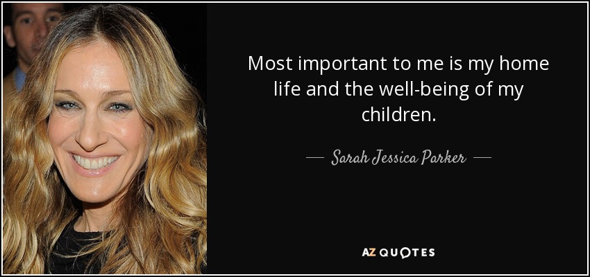 Most important to me is my home life and the well-being of my children. - Sarah Jessica Parker