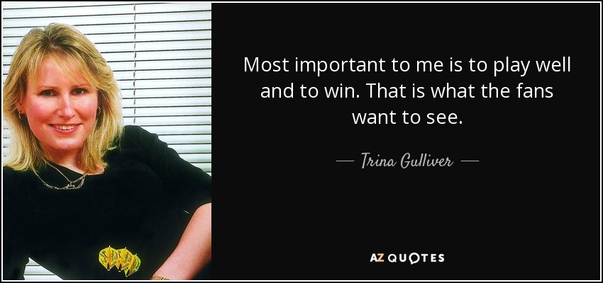 Most important to me is to play well and to win. That is what the fans want to see. - Trina Gulliver