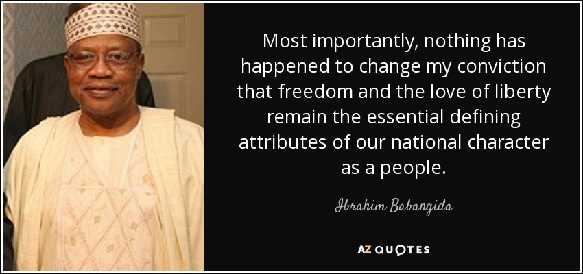 Most importantly, nothing has happened to change my conviction that freedom and the love of liberty remain the essential defining attributes of our national character as a people. - Ibrahim Babangida
