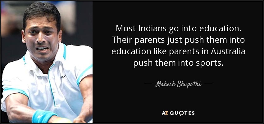 Most Indians go into education. Their parents just push them into education like parents in Australia push them into sports. - Mahesh Bhupathi