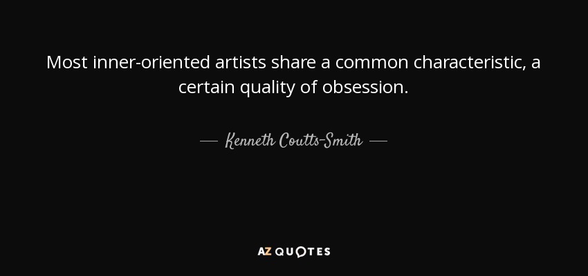 Most inner-oriented artists share a common characteristic, a certain quality of obsession. - Kenneth Coutts-Smith