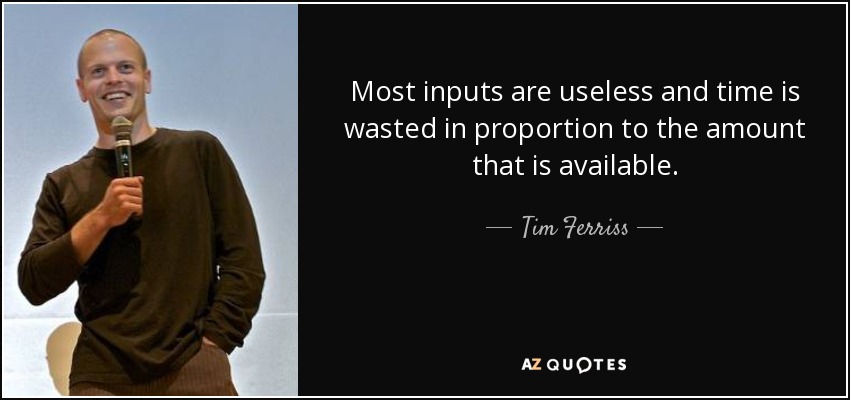 Most inputs are useless and time is wasted in proportion to the amount that is available. - Tim Ferriss