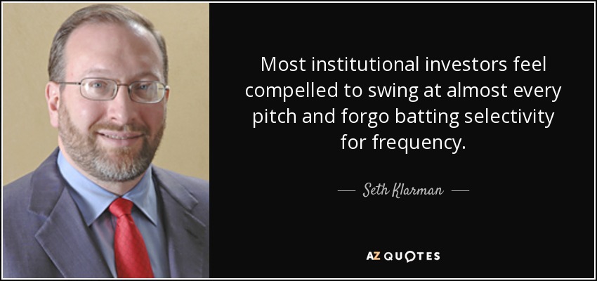 Most institutional investors feel compelled to swing at almost every pitch and forgo batting selectivity for frequency. - Seth Klarman