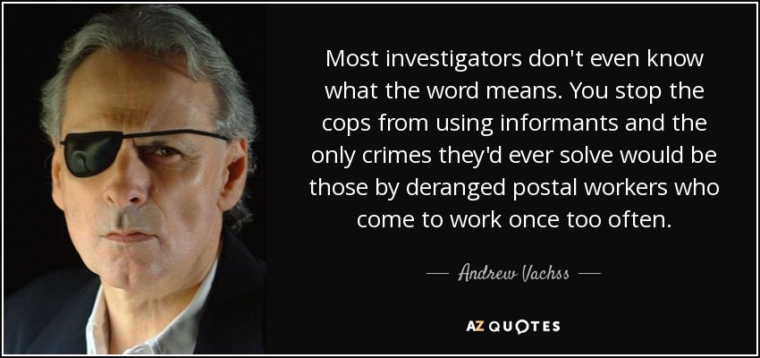 Most investigators don't even know what the word means. You stop the cops from using informants and the only crimes they'd ever solve would be those by deranged postal workers who come to work once too often. - Andrew Vachss