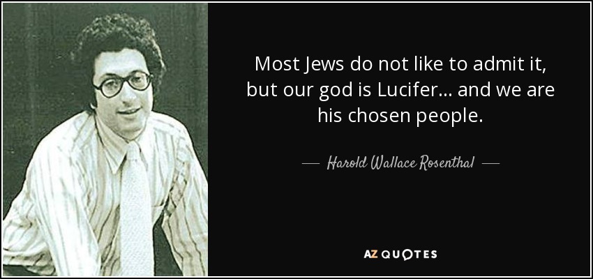 Most Jews do not like to admit it, but our god is Lucifer... and we are his chosen people. - Harold Wallace Rosenthal