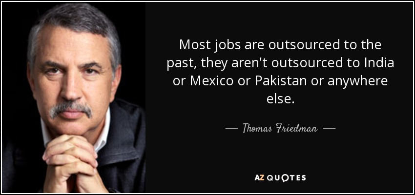 Most jobs are outsourced to the past, they aren't outsourced to India or Mexico or Pakistan or anywhere else. - Thomas Friedman