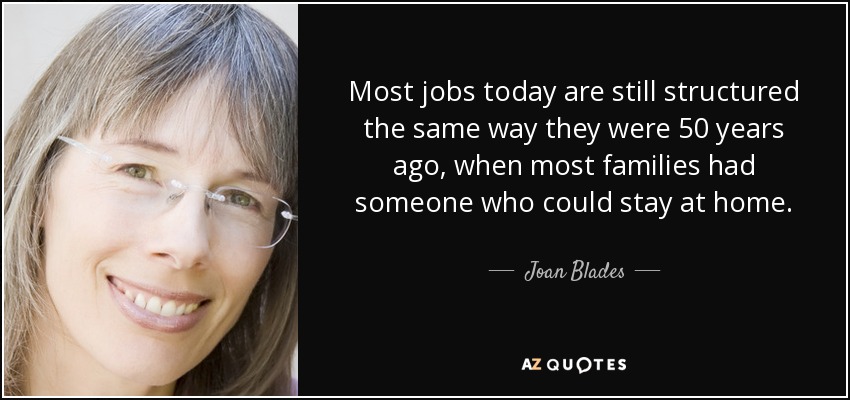 Most jobs today are still structured the same way they were 50 years ago, when most families had someone who could stay at home. - Joan Blades