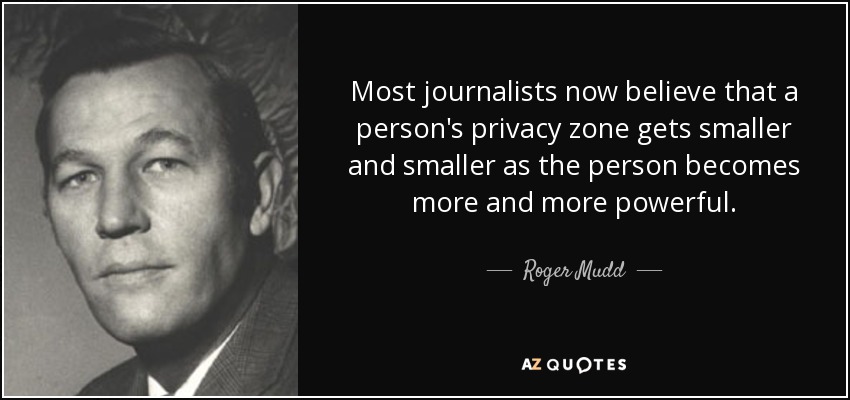 Most journalists now believe that a person's privacy zone gets smaller and smaller as the person becomes more and more powerful. - Roger Mudd
