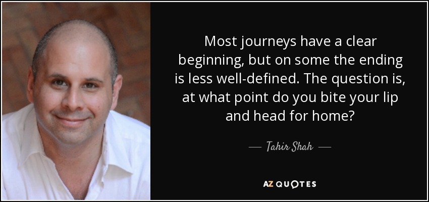Most journeys have a clear beginning, but on some the ending is less well-defined. The question is, at what point do you bite your lip and head for home? - Tahir Shah