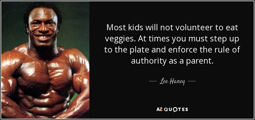 Most kids will not volunteer to eat veggies. At times you must step up to the plate and enforce the rule of authority as a parent. - Lee Haney