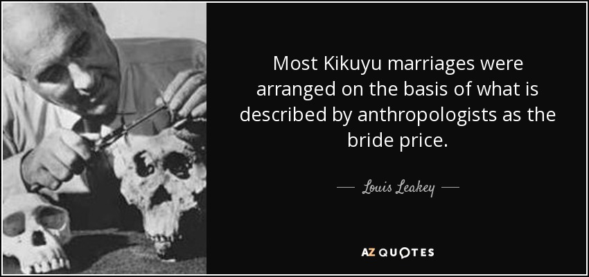 Most Kikuyu marriages were arranged on the basis of what is described by anthropologists as the bride price. - Louis Leakey