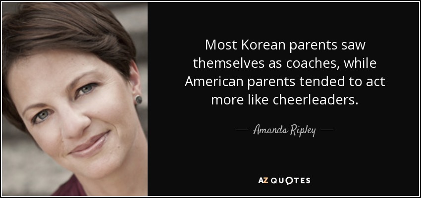 Most Korean parents saw themselves as coaches, while American parents tended to act more like cheerleaders. - Amanda Ripley