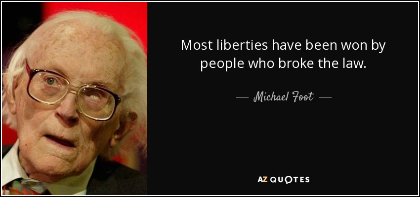 Most liberties have been won by people who broke the law. - Michael Foot