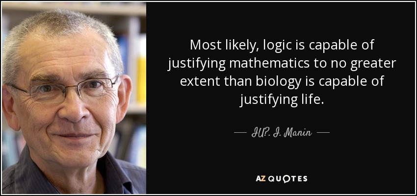 Most likely, logic is capable of justifying mathematics to no greater extent than biology is capable of justifying life. - IU?. I. Manin