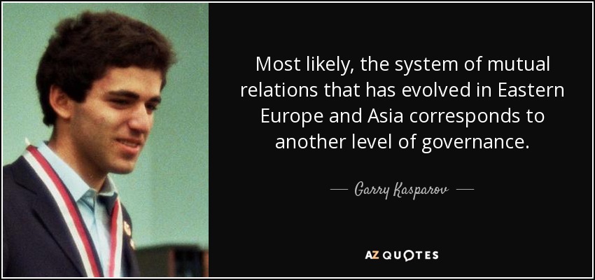 Most likely, the system of mutual relations that has evolved in Eastern Europe and Asia corresponds to another level of governance. - Garry Kasparov