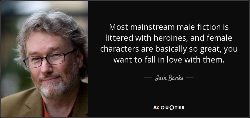 Most mainstream male fiction is littered with heroines, and female characters are basically so great, you want to fall in love with them. - Iain Banks