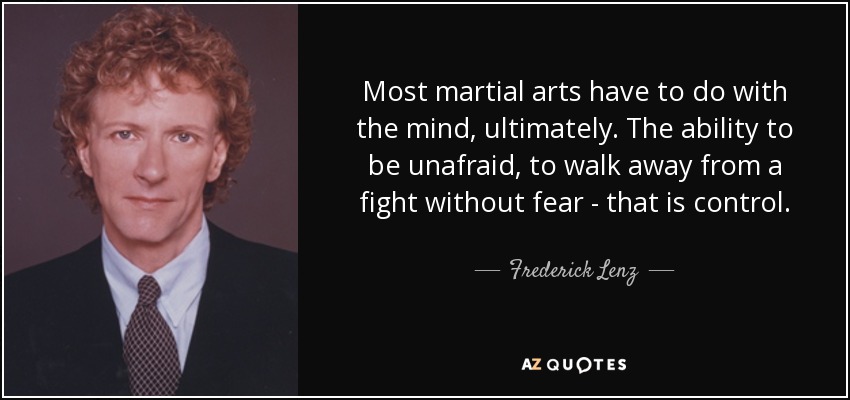 Most martial arts have to do with the mind, ultimately. The ability to be unafraid, to walk away from a fight without fear - that is control. - Frederick Lenz
