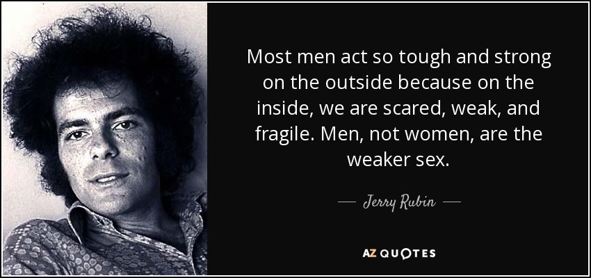 Most men act so tough and strong on the outside because on the inside, we are scared, weak, and fragile. Men, not women, are the weaker sex. - Jerry Rubin