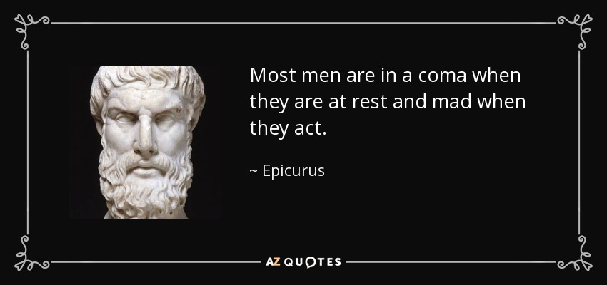 Most men are in a coma when they are at rest and mad when they act. - Epicurus